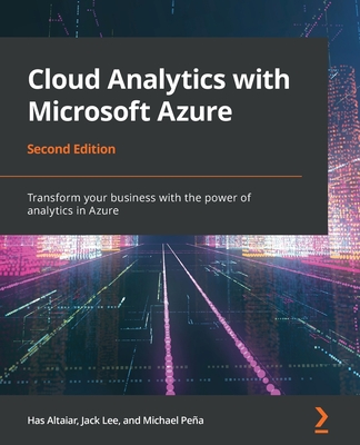 Cloud Analytics with Microsoft Azure - Second Edition: Transform your business with the power of analytics in Azure - Lee, Jack, and Altaiar, Has, and Pea, Michael John