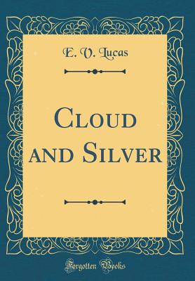 Cloud and Silver (Classic Reprint) - Lucas, E V