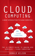 Cloud Computing: A Brief Introduction to Cloud Computing (The Ultimate Guide to Amazon Web Services - Cloud Computing)