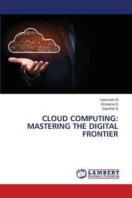 Cloud Computing: Mastering the Digital Frontier - M, Vanmathi, and G, Shobana, and S, Geerthik