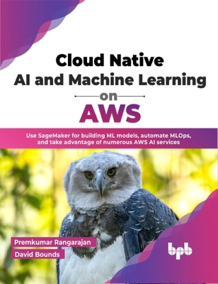 Cloud Native AI and Machine Learning on Aws: Use Sagemaker for Building ML Models, Automate Mlops, and Take Advantage of Numerous Aws AI Services - Rangarajan, Premkumar, and Bounds, David