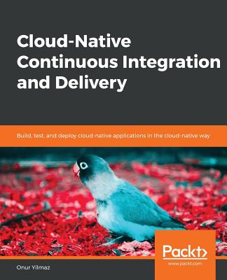 Cloud-Native Continuous Integration and Delivery: Build, test, and deploy cloud-native applications in the cloud-native way - Yilmaz, Onur