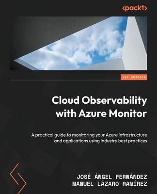 Cloud Observability with Azure Monitor: A practical guide to monitoring your Azure infrastructure and applications using industry best practices - Fernndez, Jos ngel, and Ramrez, Manuel Lzaro