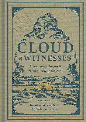 Cloud of Witnesses: A Treasury of Prayers and Petitions Through the Ages - Arnold, Jonathan W (Editor), and Carter, Zachariah (Editor)