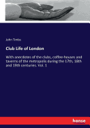 Club Life of London: With anecdotes of the clubs, coffee-houses and taverns of the metropolis during the 17th, 18th and 19th centuries. Vol. 1