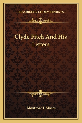 Clyde Fitch And His Letters - Moses, Montrose J