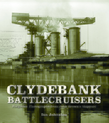Clydebank Battlecruisers: Forgotten Photographs from John Brown's Shipyard - Johnston, Ian