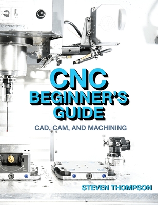 CNC Beginner's Guide: Cad, Cam, and Machining - Thompson, Steven