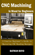 CNC Machining in Wood for Beginners: A Concise Beginner's Guide to Mastering CNC Wooding Designs