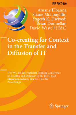 Co-creating for Context in the Transfer and Diffusion of IT: IFIP WG 8.6 International Working Conference on Transfer and Diffusion of IT, TDIT 2022, Maynooth, Ireland, June 15-16, 2022, Proceedings - Elbanna, Amany (Editor), and McLoughlin, Shane (Editor), and Dwivedi, Yogesh K. (Editor)