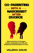 Co-Parenting with a Narcissist After Divorce: Effective Solutions To Managing Conflicts, Safeguarding Your Kids, and Establishing Sound Boundaries For Peace