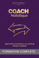 Coach Holistique: Apprendre et pratiquer un coaching thique et global - Formation complte