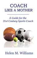 Coach Like a Mother 2nd Edition: A Guide for the 21st Century Sports Coach