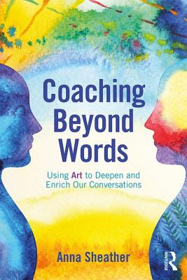 Coaching Beyond Words: Using Art to Deepen and Enrich Our Conversations - Sheather, Anna