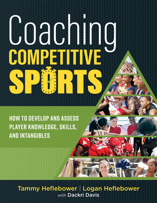 Coaching Competitive Sports: How to Develop and Assess Player Knowledge, Skills, and Intangibles (the Resource Guide for Coaches to Effectively Assist and Inspire Student Athletes) - Heflebower, Tammy, and Heflebower, Logan