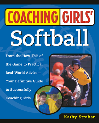 Coaching Girls' Softball: From the How-To's of the Game to Practical Real-World Advice--Your Definitive Guide to Successfully Coaching Girls - Strahan, Kathy