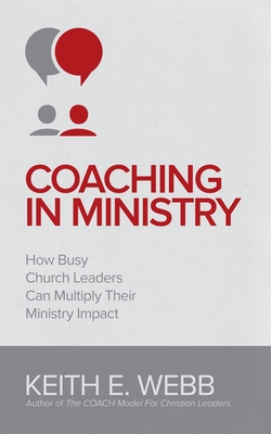Coaching In Ministry: How Busy Church Leaders Can Multiply Their Ministry Impact - Webb, Keith E