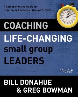 Coaching Life-Changing Small Group Leaders: A Comprehensive Guide for Developing Leaders of Groups and Teams - Donahue, Bill, and Bowman, Greg