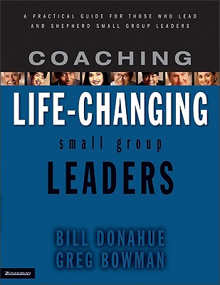 Coaching Life-Changing Small Group Leaders: A Practical Guide for Those Who Lead and Shepherd Small Group Leaders - Donahue, Bill, and Bowman, Greg