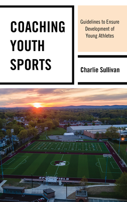 Coaching Youth Sports: Guidelines to Ensure Development of Young Athletes - Sullivan, Charlie