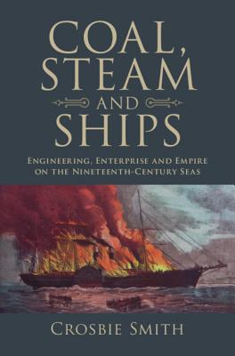 Coal, Steam and Ships: Engineering, Enterprise and Empire on the Nineteenth-Century Seas - Smith, Crosbie