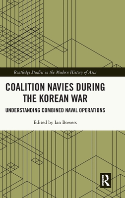 Coalition Navies during the Korean War: Understanding Combined Naval Operations - Bowers, Ian (Editor)
