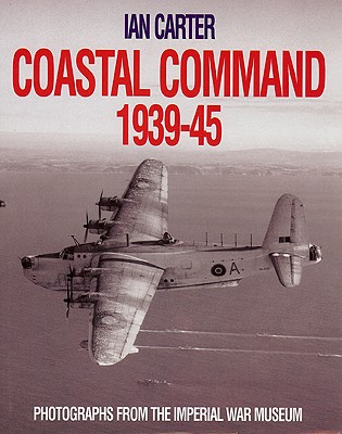 Coastal Command 1939-45: Photographs from the Imperial War Museum - Carter, Ian, Dr.