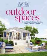 Coastal Living Outdoor Spaces: Fresh Ideas for Stylish Porches, Decks, Patios and Gardens