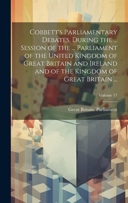 Cobbett's Parliamentary Debates, During the ... Session of the ... Parliament of the United Kingdom of Great Britain and Ireland and of the Kingdom of Great Britain ...; Volume 17 - Great Britain Parliament (Creator)