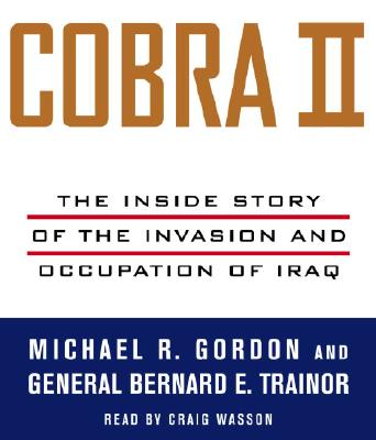 Cobra II: The Inside Story of the Invasion and Occupation of Iraq - Gordon, Michael R, and Trainor, Bernard E, and Wasson, Craig (Read by)