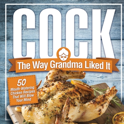 Cock, The Way Grandma Liked It: 50 Mouth-Watering Chicken Recipes That Will Blow Your Mind - A Delicious and Funny Chicken Recipe Cookbook That Will Have Your Guests Salivating for More - Konik, Anna