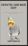 Cockatiel Care Made Easy: Essential Training, Grooming, Dietary, and Physical Maintenance Strategies