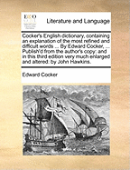 Cocker's English Dictionary, Containing an Explanation of the Most Refined and Difficult Words ... by Edward Cocker, ... Publish'd from the Author's Copy: And in This Third Edition Very Much Enlarged and Altered: By John Hawkins.