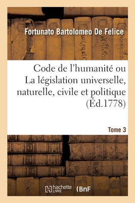 Code de l'Humanit Ou La Lgislation Universelle, Naturelle, Civile Et Politique. Tome 3 - De Felice, Fortunato Bartolomeo