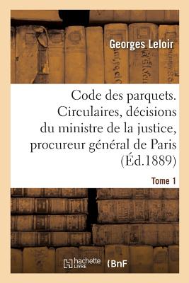 Code Des Parquets. Tome 1: Analyse Des Circulaires Et D?cisions Du Ministre de la Justice Et Du Procureur G?n?ral de Paris - Leloir, Georges