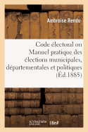 Code ?lectoral Ou Manuel Pratique Des ?lections Municipales, D?partementales Et Politiques: , ? l'Usage Des Conseillers Municipaux, Des Maires...