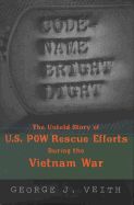 Code-Name Bright Light: The Untold Story of U.S. POW Rescue Efforts During the Vietnam War - Veith, George J