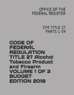 Code of Federal Regulation Title 27 Alcohol Tobacco Product and Firearm Volume 1 of 3 Budget Edition 2018: Cfr Title 27 Parts 1-39