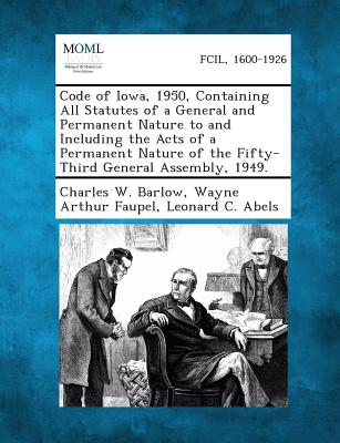 Code of Iowa, 1950, Containing All Statutes of a General and Permanent Nature to and Including the Acts of a Permanent Nature of the Fifty-Third General Assembly, 1949. - Barlow, Charles W, and Faupel, Wayne Arthur, and Abels, Leonard C