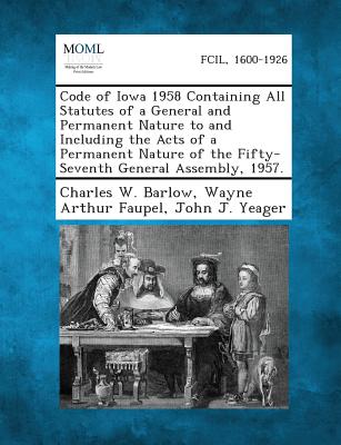 Code of Iowa 1958 Containing All Statutes of a General and Permanent Nature to and Including the Acts of a Permanent Nature of the Fifty-Seventh General Assembly, 1957. - Barlow, Charles W, and Faupel, Wayne Arthur, and Yeager, John J