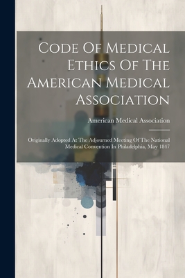 Code Of Medical Ethics Of The American Medical Association: Originally Adopted At The Adjourned Meeting Of The National Medical Convention In Philadelphia, May 1847 - Association, American Medical