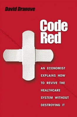 Code Red: An Economist Explains How to Revive the Healthcare System Without Destroying It - Dranove, David