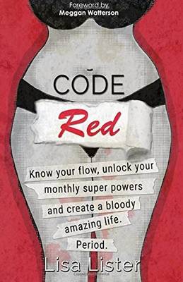 Code Red: Know Your Flow, Unlock Your Monthly Super Powers, and Create a Bloody Amazing Life. Period - Lister, Lisa