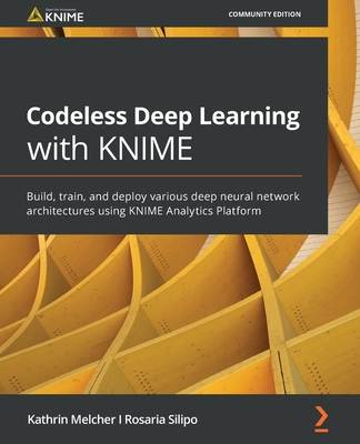 Codeless Deep Learning with KNIME: Build, train, and deploy various deep neural network architectures using KNIME Analytics Platform - Melcher, Kathrin, and Silipo, Rosaria