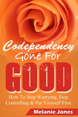 Codependency: Codependency Gone For Good - How to Stop Worrying, Stop Controlling, and Put Yourself First - Morris, Matt, and Jones, Melanie