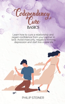 Codependency cure Basics: Learn how to cure a relationship and regain confidence from your partner in love. Avoid insecurity, negative thinking, depression and start live a new life - Steiner, Philip