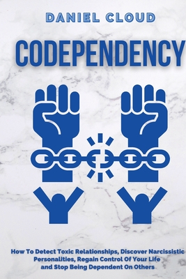 Codependency: : How to Detect Toxic Relationship, Discover Narcissistic Personalities, Regain Control of Your Life and Stopping Being Dependent From Others: How to Detect Toxic Relationship, Discover Narcissistic Personalities, Regain Control of Your... - Cloud, Daniel