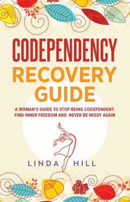 Codependency Recovery Guide: A Woman's Guide to Stop Being Codependent. Find Inner Freedom and Never Be Needy Again (Break Free and Recover from Unhealthy Relationships) - Hill, Linda