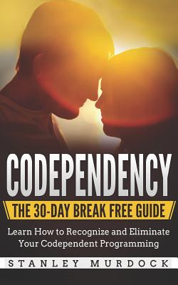 Codependency: The 30-Day Break Free Guide: Learn How to Recognize and Eliminate Your Codependent Programming - Murdock, Stanley