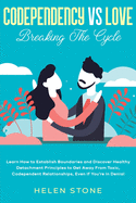 Codependency Vs Love: Breaking The Cycle Learn How to Establish Boundaries and Discover Healthy Detachment Principles to Get Away From Toxic, Codependent Relationships, Even if You're in Denial
